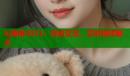 hj海角2023：自由交友、实时视频聊天