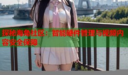 探秘海角社区：智能硬件管理与视频内容安全保障