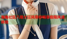 海角社区八级大狂风带你畅享极限风速体验
