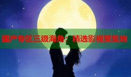 国产专区三级海角：精选影视聚集地