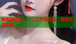 海角国精选：一二三产品区别，精选生活必备