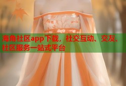海角社区app下载，社交互动、交友、社区服务一站式平台