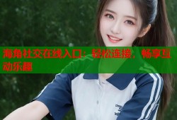 海角社交在线入口：轻松连接，畅享互动乐趣
