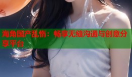 海角国产乱惰：畅享无缝沟通与创意分享平台