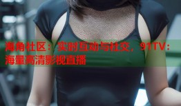 海角社区：实时互动与社交，91TV：海量高清影视直播