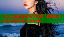 strong海角社区东华君君：视频创作与社交互动平台-strong