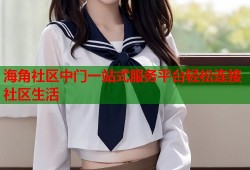 海角社区中门一站式服务平台轻松连接社区生活