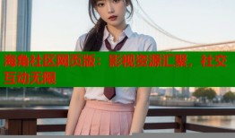 海角社区网页版：影视资源汇聚，社交互动无限