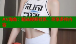 AV海角：精选视频社区，尽享多样内容