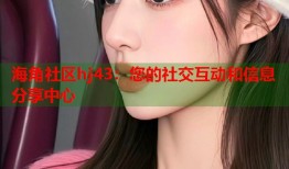 海角社区hj43：您的社交互动和信息分享中心