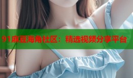 91麻豆海角社区：精选视频分享平台