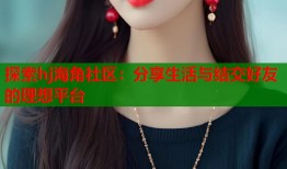 探索hj海角社区：分享生活与结交好友的理想平台