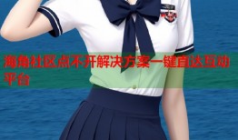 海角社区点不开解决方案一键直达互动平台