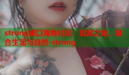 strong浦口海角社区：宜居之地，融合生活与自然-strong