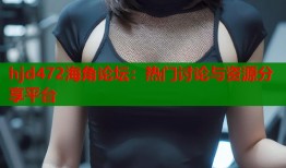 hjd472海角论坛：热门讨论与资源分享平台
