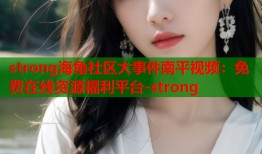 strong海角社区大事件南平视频：免费在线资源福利平台-strong
