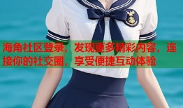 海角社区登录，发现更多精彩内容，连接你的社交圈，享受便捷互动体验