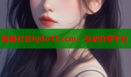 海角社区hjdo43.ccm：互动分享平台
