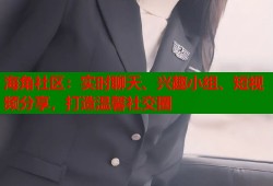 海角社区：实时聊天、兴趣小组、短视频分享，打造温馨社交圈