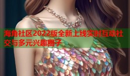 海角社区2022版全新上线实时互动社交与多元兴趣圈子