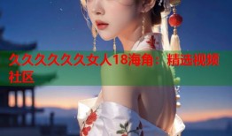 久久久久久久女人18海角：精选视频社区