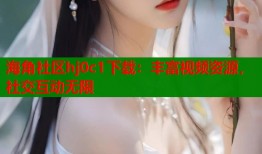 海角社区hj0c1下载：丰富视频资源，社交互动无限