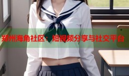 郑州海角社区：短视频分享与社交平台