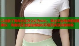 以注册了海角社区怎么办为中心，突出平台特点的标题建议：海角社区注册指南轻松开启真实互动新体验