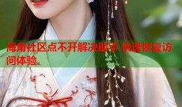 海角社区点不开解决助手 快速恢复访问体验
