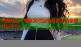 海角社区：畅享实时互动与多元分享的社交平台
