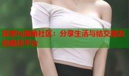 探索hj海角社区：分享生活与结交朋友的最佳平台
