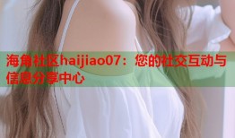海角社区haijiao07：您的社交互动与信息分享中心