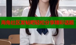 海角社区发帖吧轻松分享精彩话题