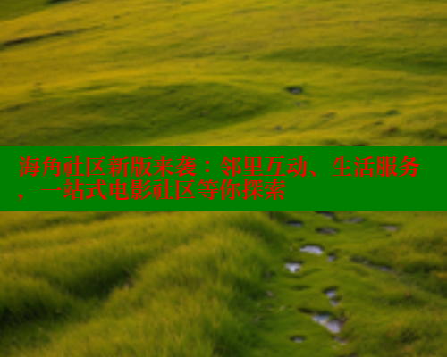 海角社区新版来袭：邻里互动、生活服务，一站式电影社区等你探索