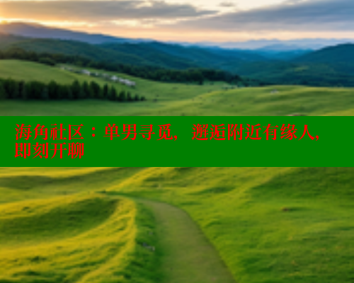 海角社区：单男寻觅，邂逅附近有缘人，即刻开聊