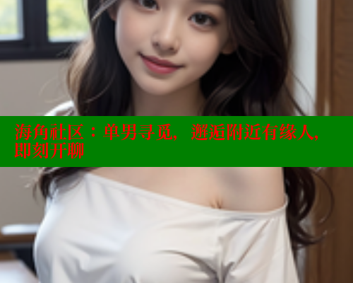 海角社区：单男寻觅，邂逅附近有缘人，即刻开聊