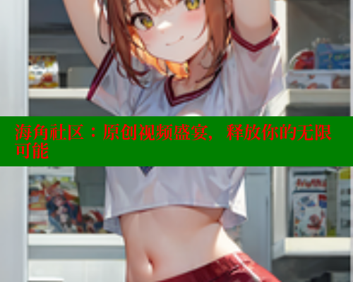 海角社区：原创视频盛宴，释放你的无限可能