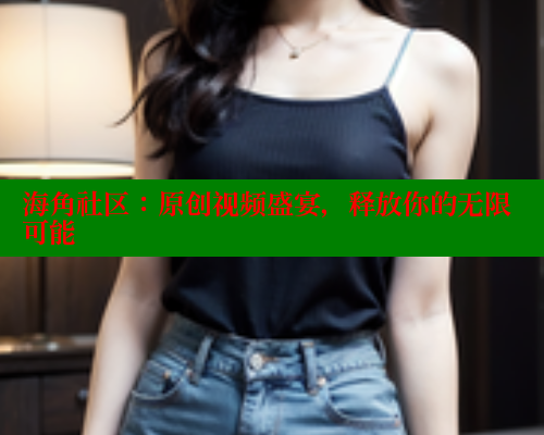 海角社区：原创视频盛宴，释放你的无限可能