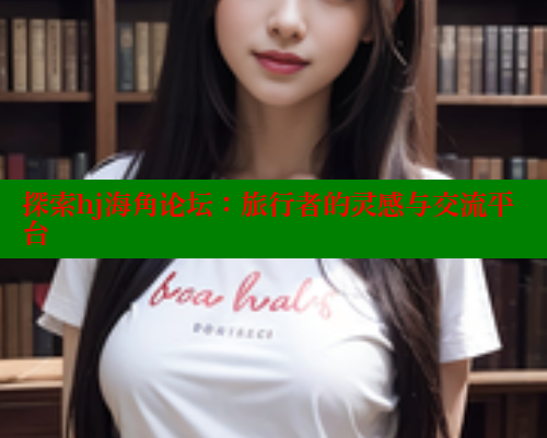 探索hj海角论坛：旅行者的灵感与交流平台