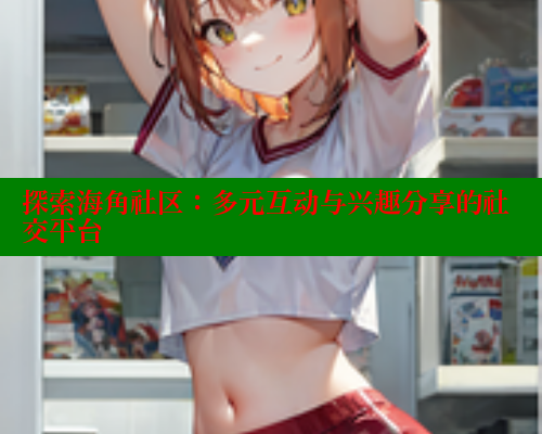 探索海角社区：多元互动与兴趣分享的社交平台