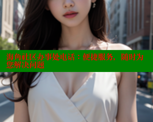 海角社区办事处电话：便捷服务，随时为您解决问题