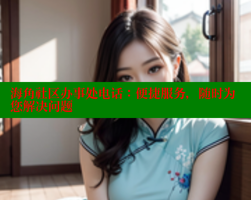 海角社区办事处电话：便捷服务，随时为您解决问题