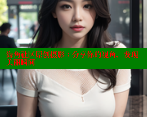 海角社区原创摄影：分享你的视角，发现美丽瞬间