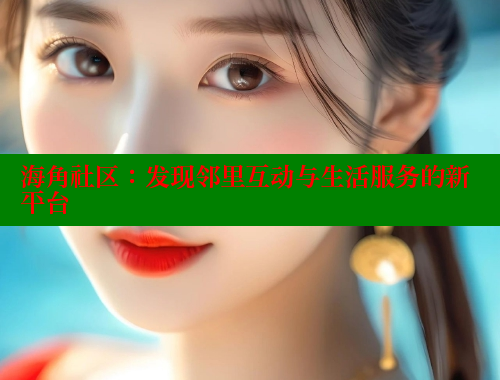 海角社区：发现邻里互动与生活服务的新平台