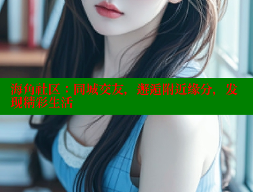 海角社区：同城交友，邂逅附近缘分，发现精彩生活
