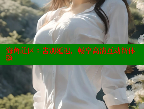海角社区：告别延迟，畅享高清互动新体验