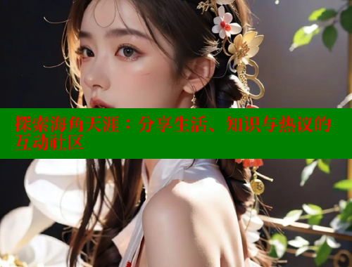 探索海角天涯：分享生活、知识与热议的互动社区