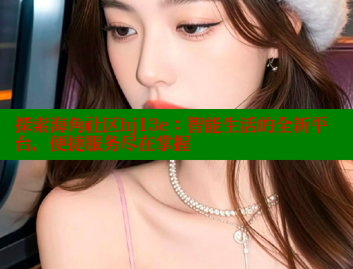 探索海角社区hj13e：智能生活的全新平台，便捷服务尽在掌握