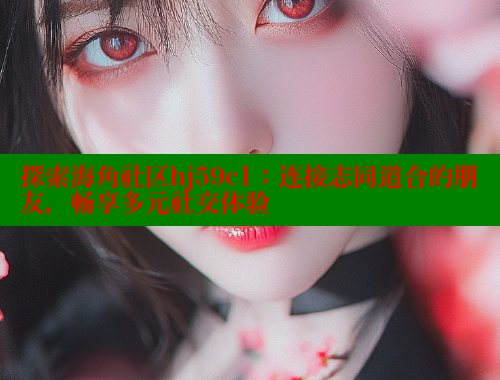探索海角社区hj59c1：连接志同道合的朋友，畅享多元社交体验
