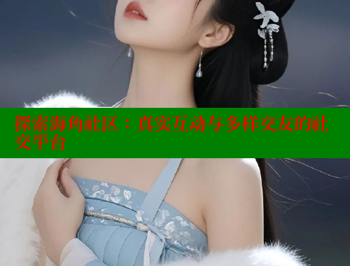 探索海角社区：真实互动与多样交友的社交平台